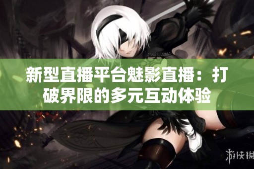 新型直播平台魅影直播：打破界限的多元互动体验