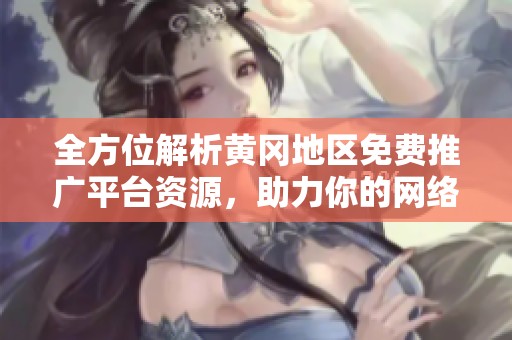 全方位解析黄冈地区免费推广平台资源，助力你的网络营销与曝光