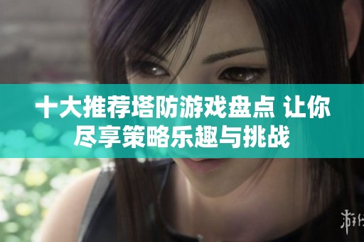 十大推荐塔防游戏盘点 让你尽享策略乐趣与挑战