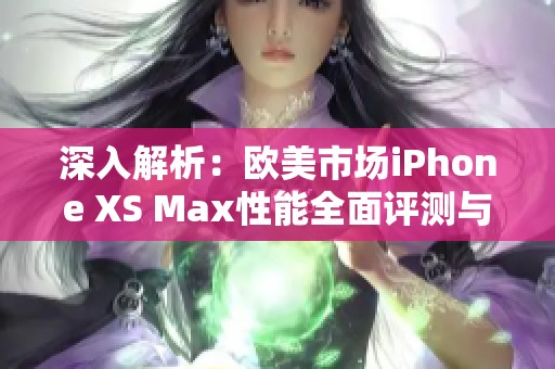 深入解析：欧美市场iPhone XS Max性能全面评测与体验分享