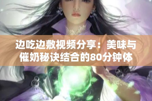 边吃边敷视频分享：美味与催奶秘诀结合的80分钟体验