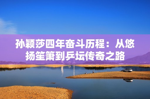 孙颖莎四年奋斗历程：从悠扬笙箫到乒坛传奇之路