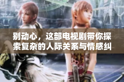 别动心，这部电视剧带你探索复杂的人际关系与情感纠葛