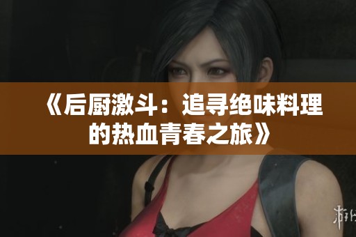 《后厨激斗：追寻绝味料理的热血青春之旅》