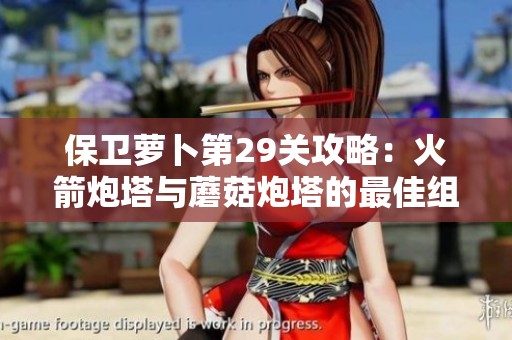 保卫萝卜第29关攻略：火箭炮塔与蘑菇炮塔的最佳组合策略解析