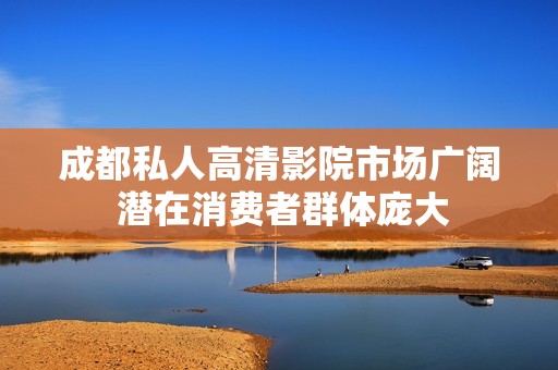 成都私人高清影院市场广阔 潜在消费者群体庞大
