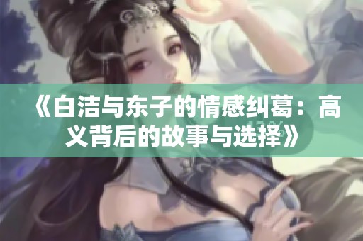 《白洁与东子的情感纠葛：高义背后的故事与选择》