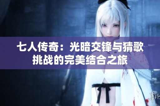 七人传奇：光暗交锋与猜歌挑战的完美结合之旅