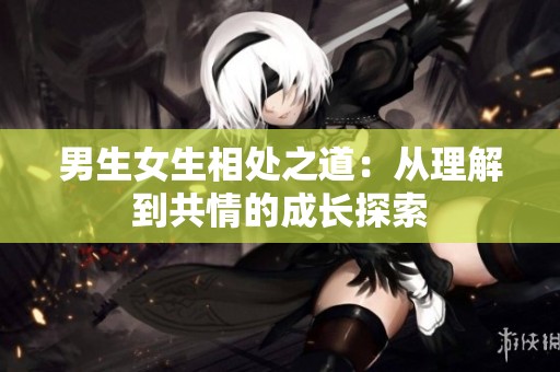 男生女生相处之道：从理解到共情的成长探索