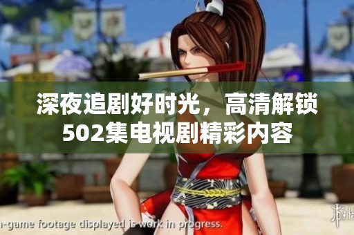 深夜追剧好时光，高清解锁502集电视剧精彩内容