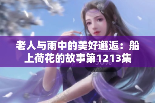 老人与雨中的美好邂逅：船上荷花的故事第1213集
