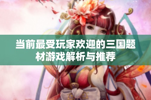 当前最受玩家欢迎的三国题材游戏解析与推荐