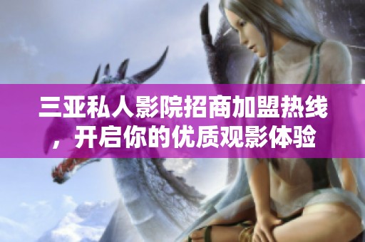 三亚私人影院招商加盟热线，开启你的优质观影体验