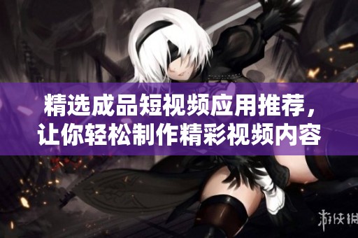 精选成品短视频应用推荐，让你轻松制作精彩视频内容