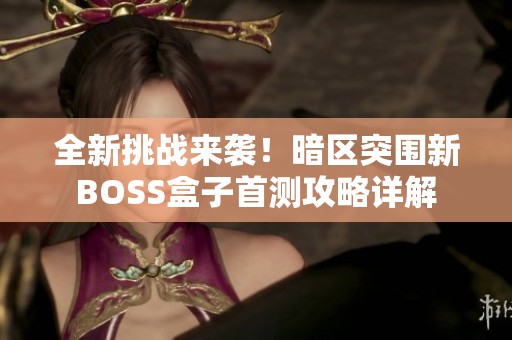 全新挑战来袭！暗区突围新BOSS盒子首测攻略详解