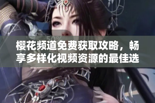 樱花频道免费获取攻略，畅享多样化视频资源的最佳选择