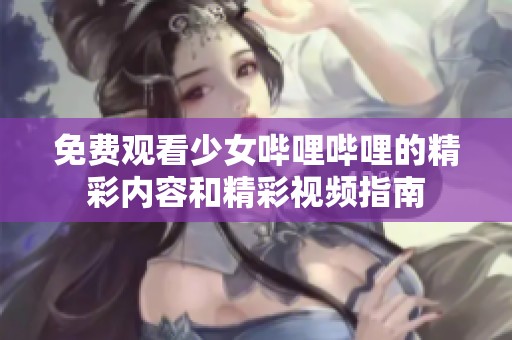 免费观看少女哔哩哔哩的精彩内容和精彩视频指南