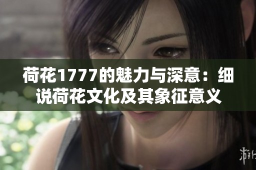 荷花1777的魅力与深意：细说荷花文化及其象征意义