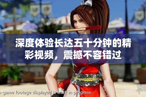 深度体验长达五十分钟的精彩视频，震撼不容错过