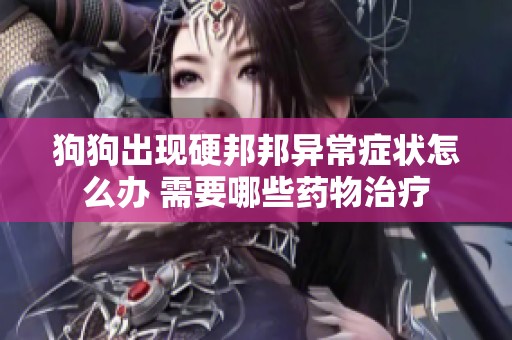 狗狗出现硬邦邦异常症状怎么办 需要哪些药物治疗