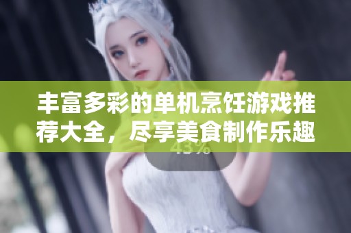 丰富多彩的单机烹饪游戏推荐大全，尽享美食制作乐趣