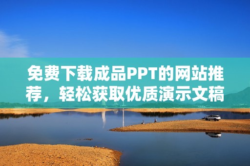 免费下载成品PPT的网站推荐，轻松获取优质演示文稿资源