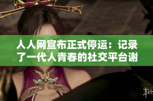 人人网宣布正式停运：记录了一代人青春的社交平台谢幕