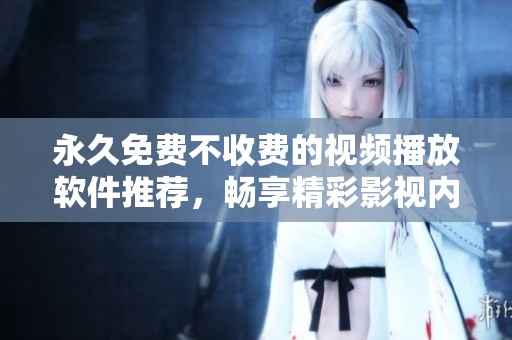 永久免费不收费的视频播放软件推荐，畅享精彩影视内容