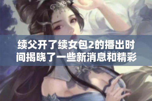 续父开了续女包2的播出时间揭晓了一些新消息和精彩内容