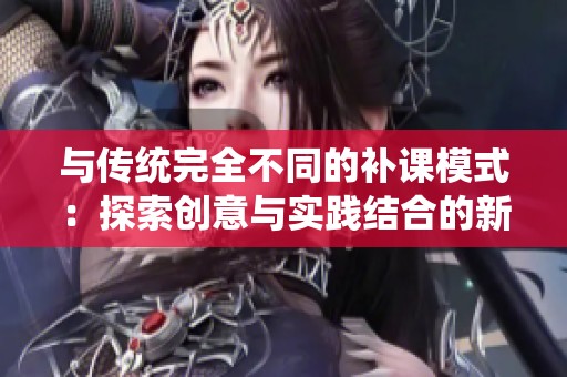 与传统完全不同的补课模式：探索创意与实践结合的新路径