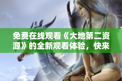 免费在线观看《大地第二资源》的全新观看体验，快来尝试吧！