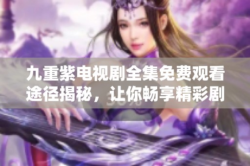 九重紫电视剧全集免费观看途径揭秘，让你畅享精彩剧情