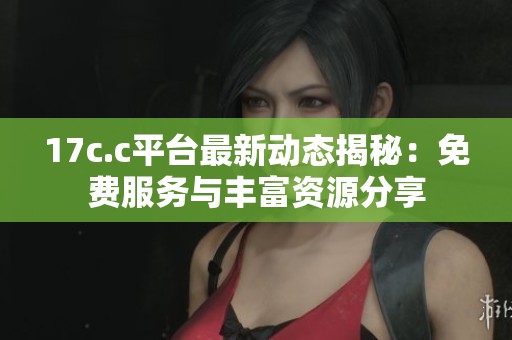 17c.c平台最新动态揭秘：免费服务与丰富资源分享