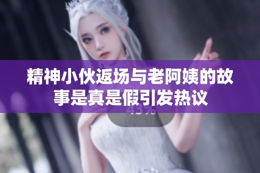 精神小伙返场与老阿姨的故事是真是假引发热议