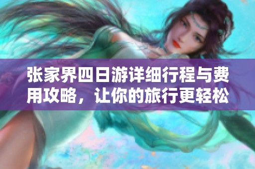 张家界四日游详细行程与费用攻略，让你的旅行更轻松愉快