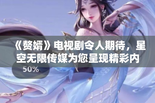 《赘婿》电视剧令人期待，星空无限传媒为您呈现精彩内容