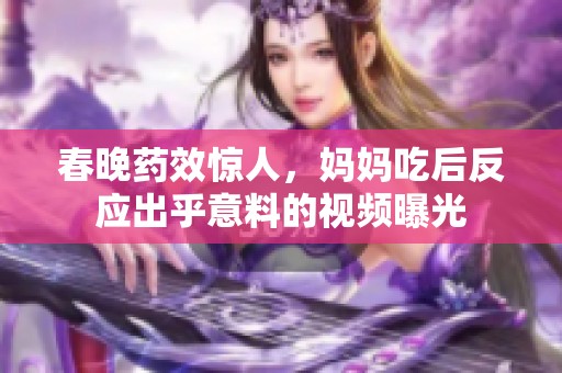 春晚药效惊人，妈妈吃后反应出乎意料的视频曝光