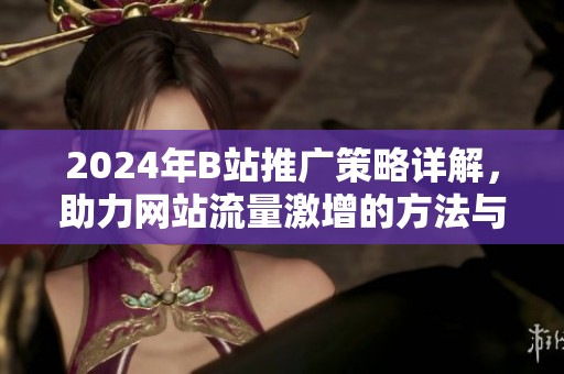 2024年B站推广策略详解，助力网站流量激增的方法与技巧