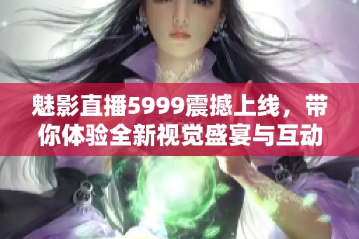 魅影直播5999震撼上线，带你体验全新视觉盛宴与互动乐趣