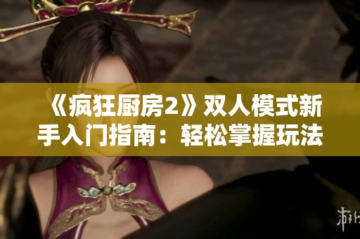 《疯狂厨房2》双人模式新手入门指南：轻松掌握玩法技巧