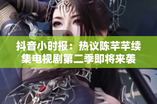 抖音小时报：热议陈芊芊续集电视剧第二季即将来袭