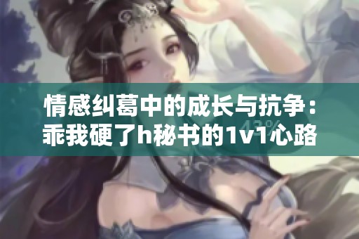 情感纠葛中的成长与抗争：乖我硬了h秘书的1v1心路历程