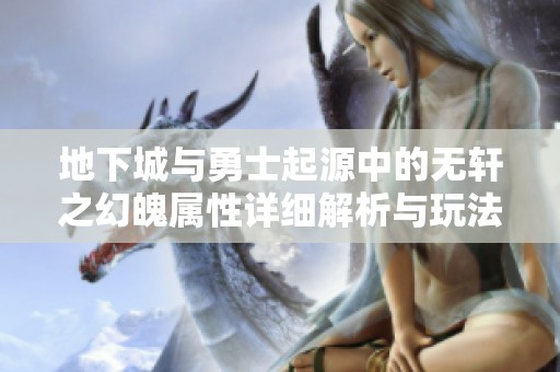 地下城与勇士起源中的无轩之幻魄属性详细解析与玩法指南