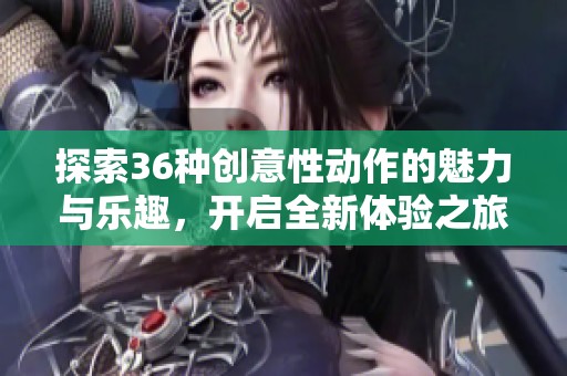 探索36种创意性动作的魅力与乐趣，开启全新体验之旅