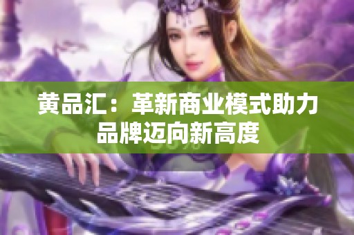 黄品汇：革新商业模式助力品牌迈向新高度