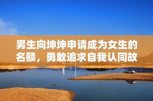 男生向坤坤申请成为女生的名额，勇敢追求自我认同故事