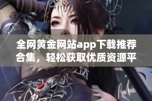 全网黄金网站app下载推荐合集，轻松获取优质资源平台