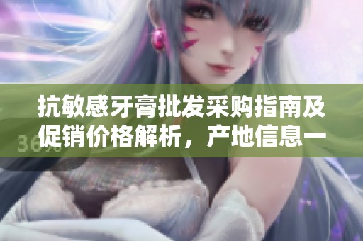 抗敏感牙膏批发采购指南及促销价格解析，产地信息一览