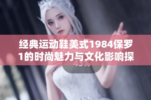 经典运动鞋美式1984保罗1的时尚魅力与文化影响探究