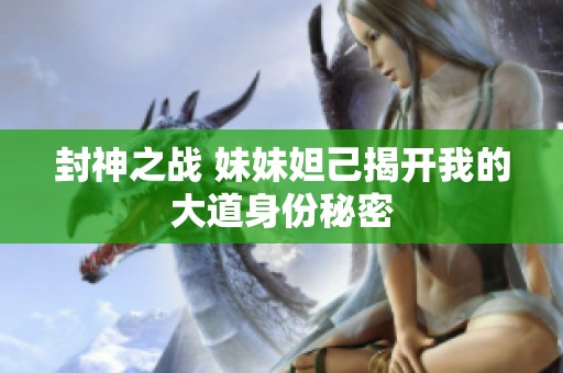 封神之战 妹妹妲己揭开我的大道身份秘密